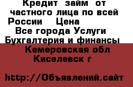 Кредит (займ) от частного лица по всей России  › Цена ­ 400 000 - Все города Услуги » Бухгалтерия и финансы   . Кемеровская обл.,Киселевск г.